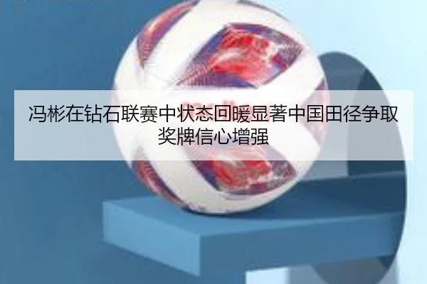 冯彬在钻石联赛中状态回暖显著中国田径争取奖牌信心增强